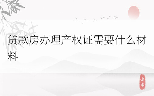 贷款房办理产权证需要什么材料