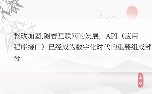 整改加固,随着互联网的发展，API（应用程序接口）已经成为数字化时代的重要组成部分