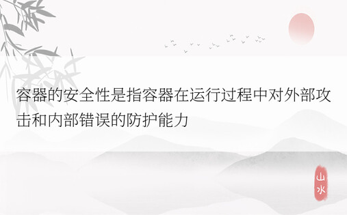 容器的安全性是指容器在运行过程中对外部攻击和内部错误的防护能力